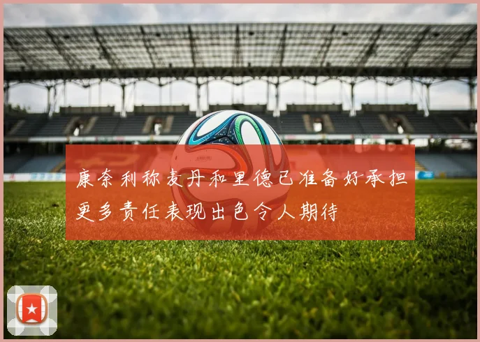 康奈利称麦丹和里德已准备好承担更多责任表现出色令人期待