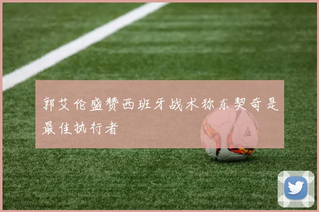 郭艾伦盛赞西班牙战术称东契奇是最佳执行者