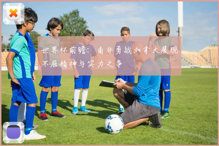 世界杯前瞻：南非勇战加拿大展现不屈精神与实力之争