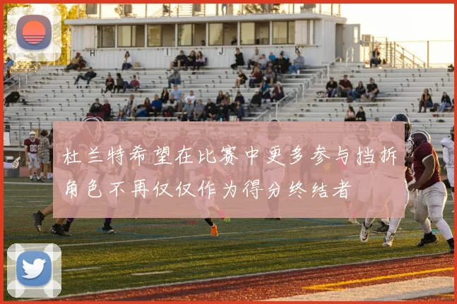 杜兰特希望在比赛中更多参与挡拆角色不再仅仅作为得分终结者