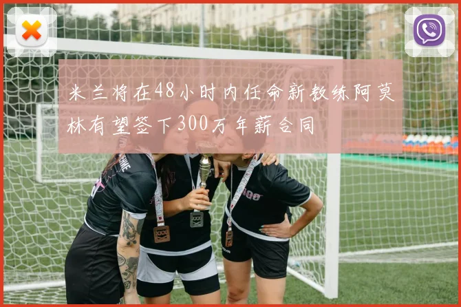 米兰将在48小时内任命新教练阿莫林有望签下300万年薪合同