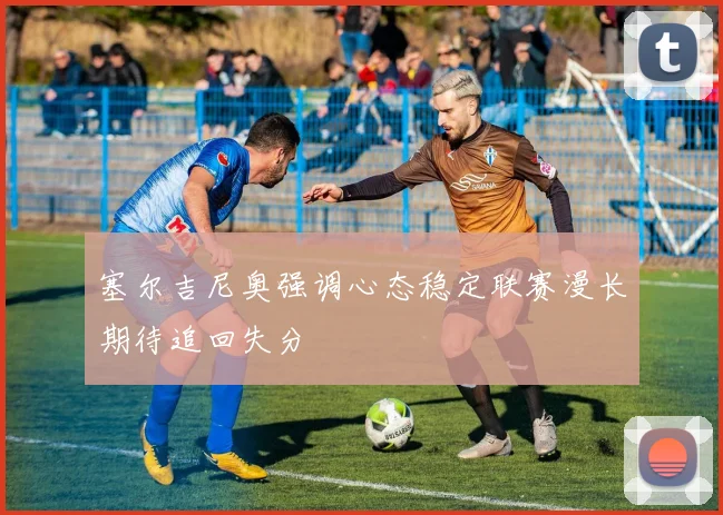 塞尔吉尼奥强调心态稳定联赛漫长期待追回失分