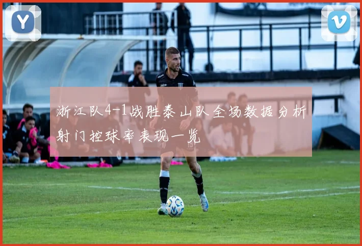 浙江队4-1战胜泰山队全场数据分析射门控球率表现一览