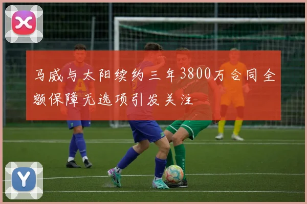 马威与太阳续约三年3800万合同全额保障无选项引发关注