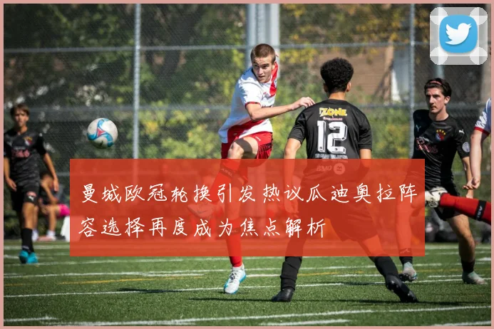 曼城欧冠轮换引发热议瓜迪奥拉阵容选择再度成为焦点解析