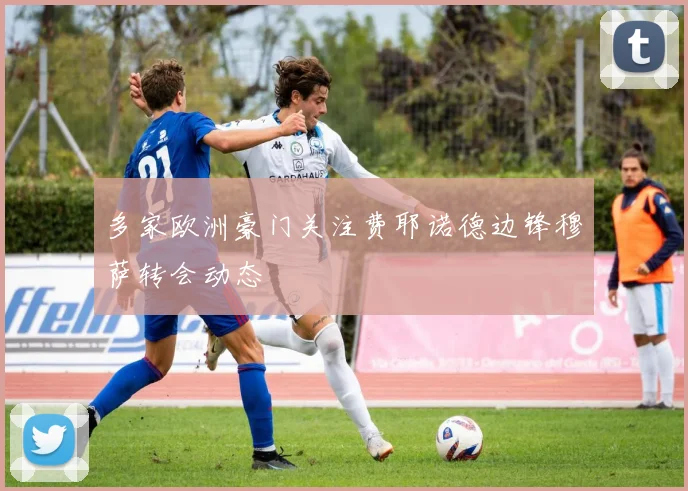多家欧洲豪门关注费耶诺德边锋穆萨转会动态