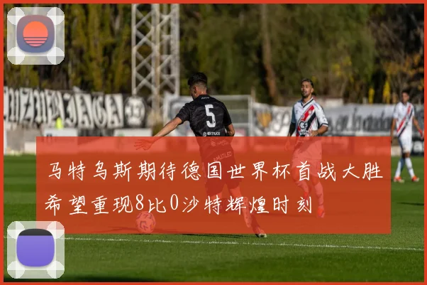马特乌斯期待德国世界杯首战大胜希望重现8比0沙特辉煌时刻