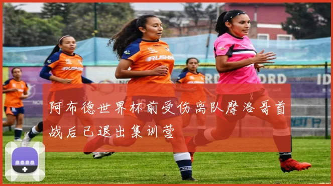 阿布德世界杯前受伤离队摩洛哥首战后已退出集训营