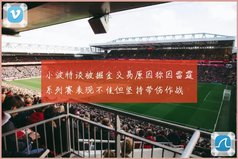 小波特谈被掘金交易原因称因雷霆系列赛表现不佳但坚持带伤作战