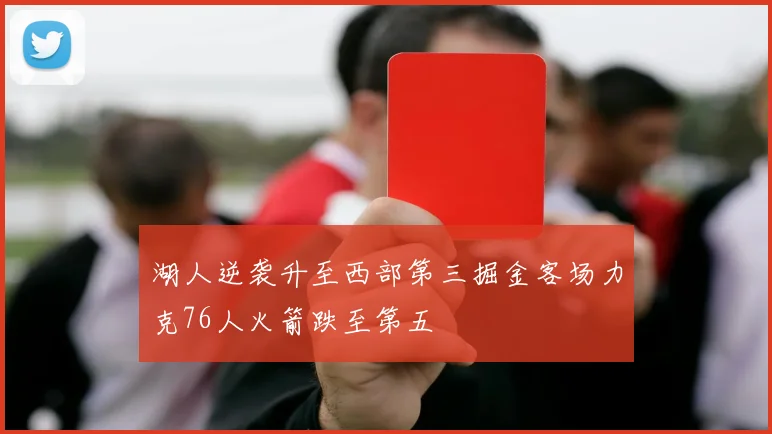 湖人逆袭升至西部第三掘金客场力克76人火箭跌至第五