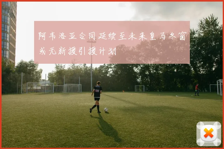 阿韦洛亚合同延续至未来皇马冬窗或无新援引援计划