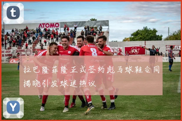 拉巴隆菲隆正式签约彪马球鞋合同揭晓引发球迷热议