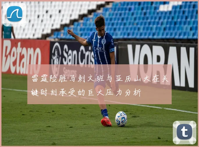 雷霆险胜马刺文班与亚历山大在关键时刻承受的巨大压力分析