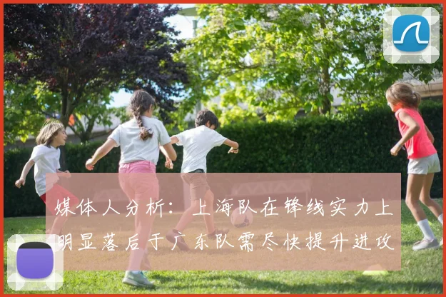 媒体人分析：上海队在锋线实力上明显落后于广东队需尽快提升进攻火力