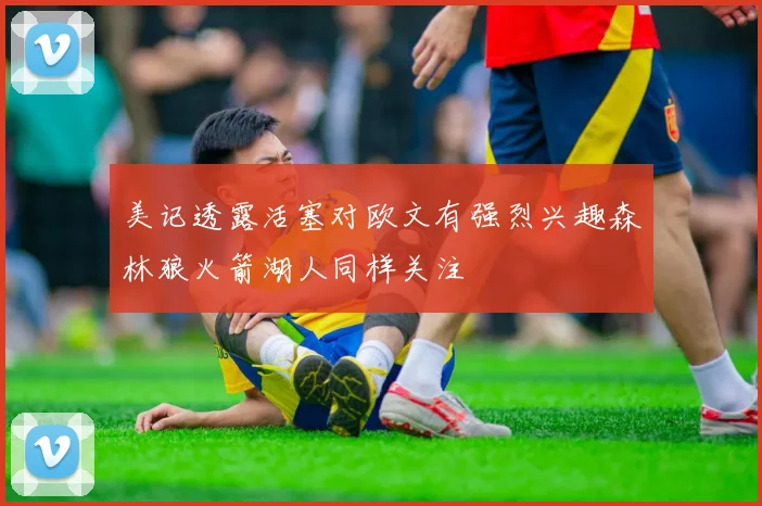 美记透露活塞对欧文有强烈兴趣森林狼火箭湖人同样关注