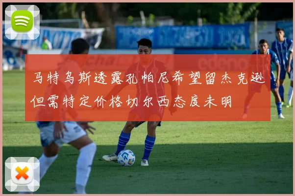 马特乌斯透露孔帕尼希望留杰克逊但需特定价格切尔西态度未明