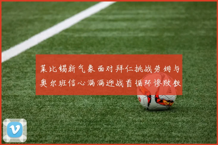 莱比锡新气象面对拜仁挑战劳姆与奥尔班信心满满迎战首循环惨败教训