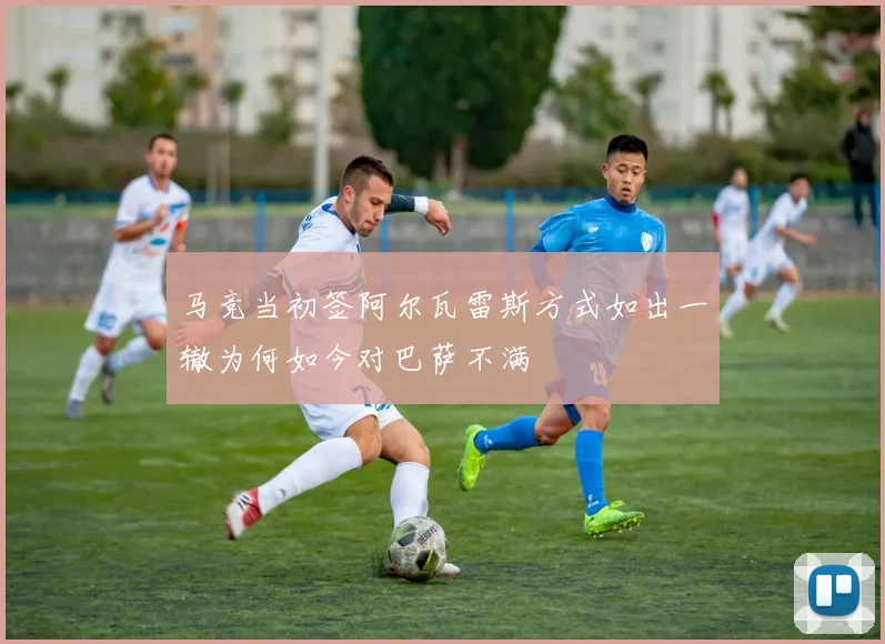 马竞当初签阿尔瓦雷斯方式如出一辙为何如今对巴萨不满