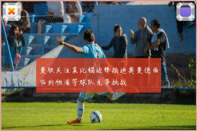 曼联关注莱比锡边锋扬迪奥曼德面临利物浦等球队竞争挑战