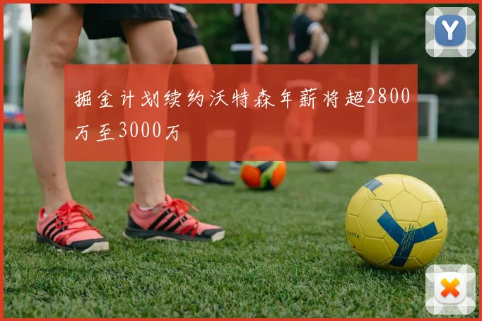 掘金计划续约沃特森年薪将超2800万至3000万