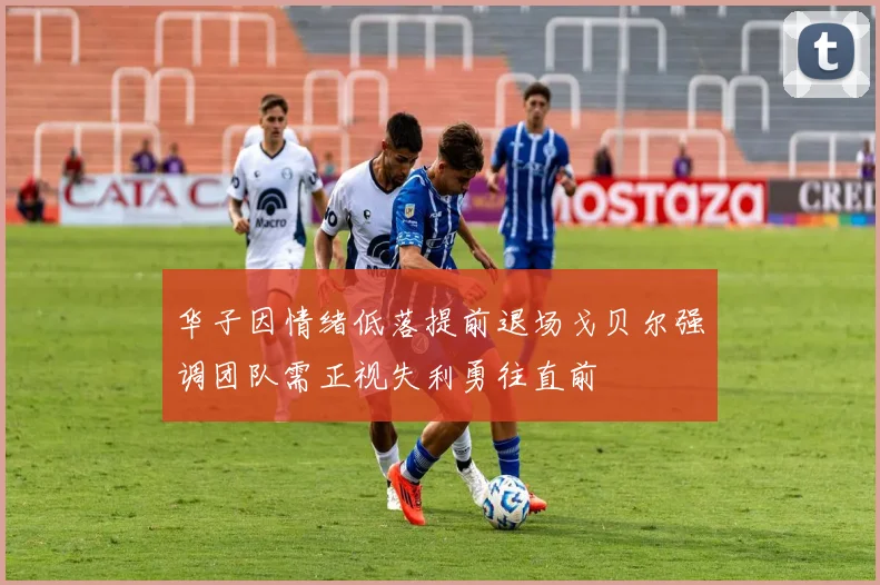 华子因情绪低落提前退场戈贝尔强调团队需正视失利勇往直前