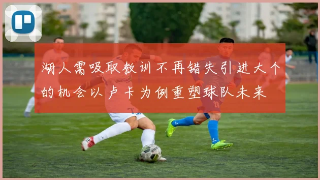 湖人需吸取教训不再错失引进大个的机会以卢卡为例重塑球队未来