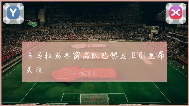 卡马拉或冬窗离队巴黎后卫引里昂关注