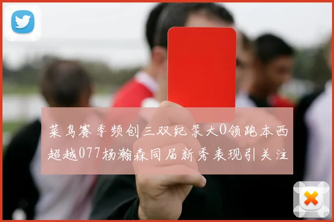 菜鸟赛季频创三双纪录大O领跑本西超越077杨瀚森同届新秀表现引关注