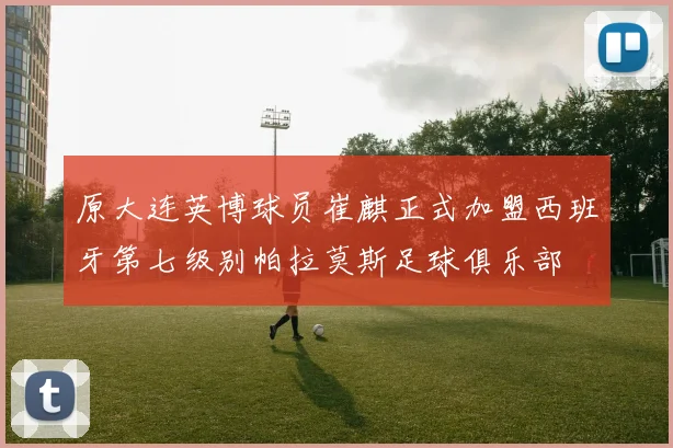 原大连英博球员崔麒正式加盟西班牙第七级别帕拉莫斯足球俱乐部