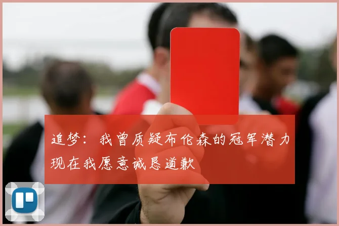 追梦：我曾质疑布伦森的冠军潜力现在我愿意诚恳道歉