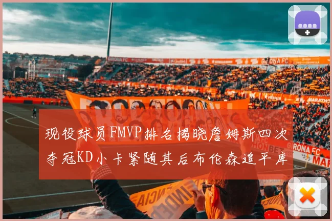 现役球员FMVP排名揭晓詹姆斯四次夺冠KD小卡紧随其后布伦森追平库里约基奇等