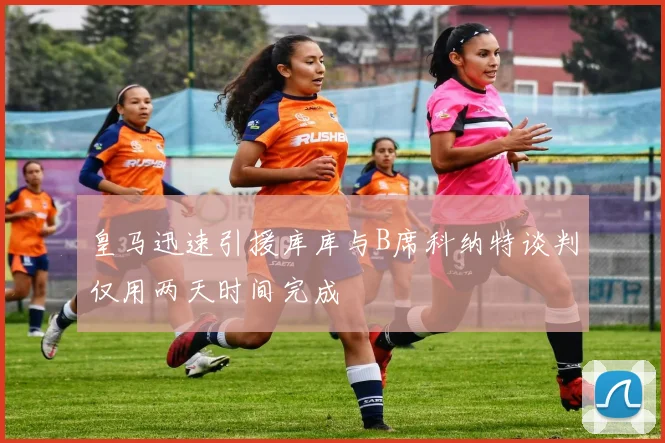 皇马迅速引援库库与B席科纳特谈判仅用两天时间完成