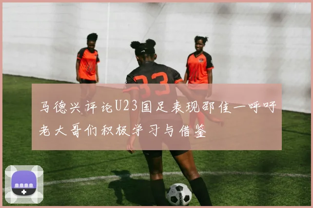 马德兴评论U23国足表现邵佳一呼吁老大哥们积极学习与借鉴